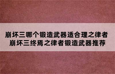 崩坏三哪个锻造武器适合理之律者 崩坏三终焉之律者锻造武器推荐